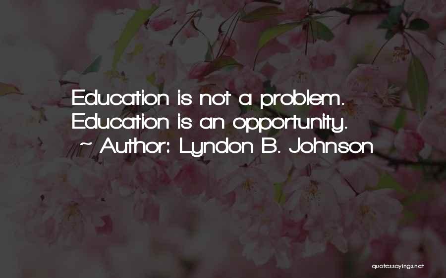 Lyndon B. Johnson Quotes: Education Is Not A Problem. Education Is An Opportunity.