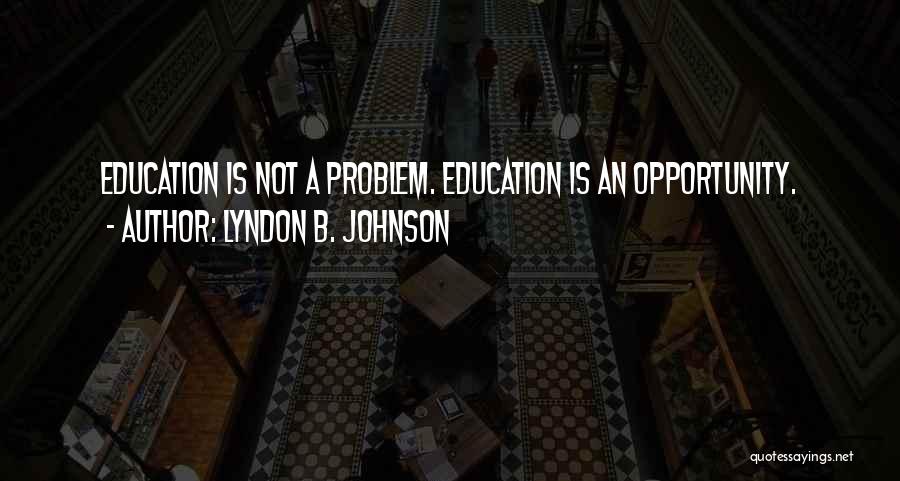 Lyndon B. Johnson Quotes: Education Is Not A Problem. Education Is An Opportunity.