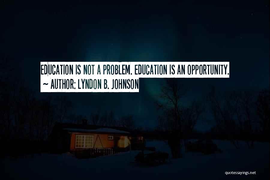 Lyndon B. Johnson Quotes: Education Is Not A Problem. Education Is An Opportunity.