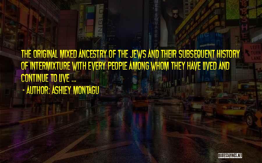 Ashley Montagu Quotes: The Original Mixed Ancestry Of The Jews And Their Subsequent History Of Intermixture With Every People Among Whom They Have