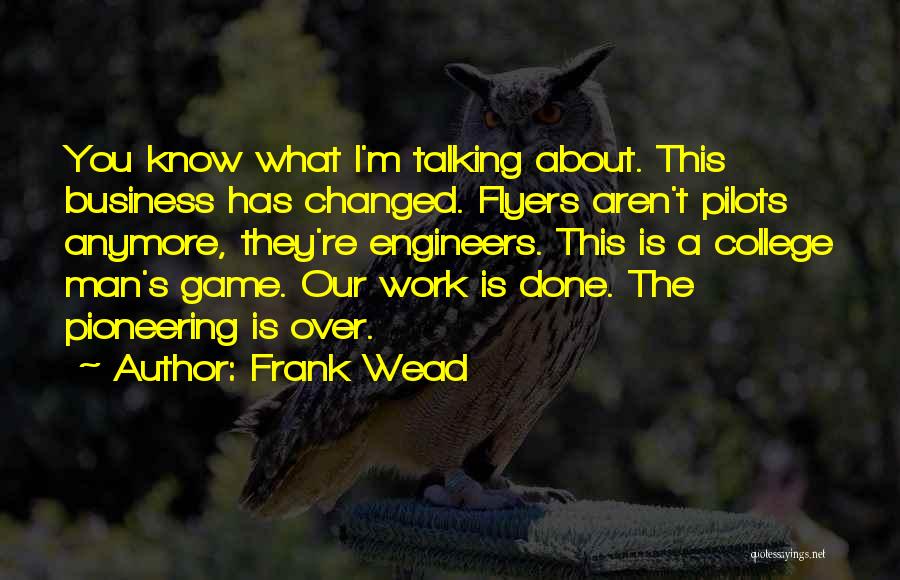 Frank Wead Quotes: You Know What I'm Talking About. This Business Has Changed. Flyers Aren't Pilots Anymore, They're Engineers. This Is A College