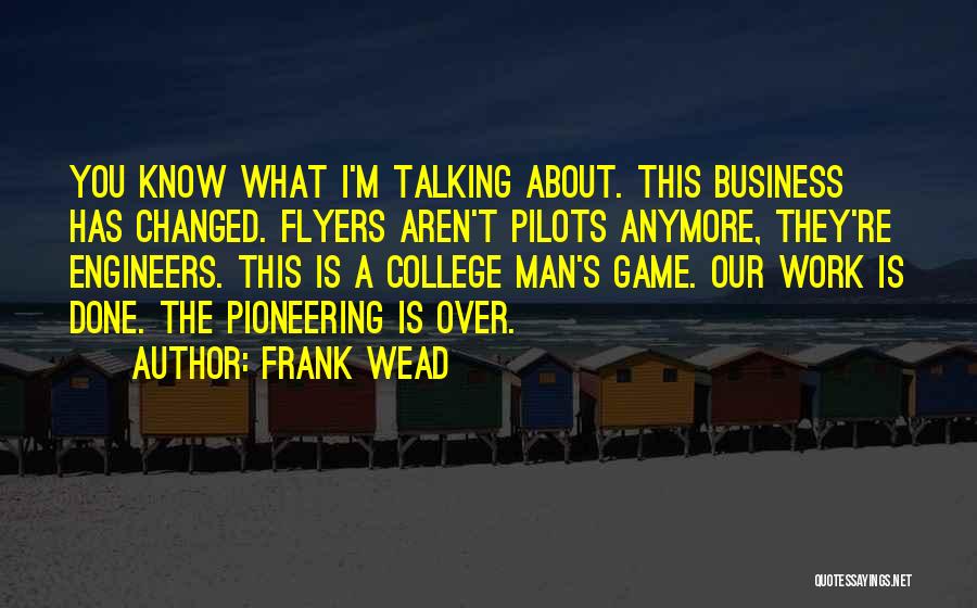 Frank Wead Quotes: You Know What I'm Talking About. This Business Has Changed. Flyers Aren't Pilots Anymore, They're Engineers. This Is A College