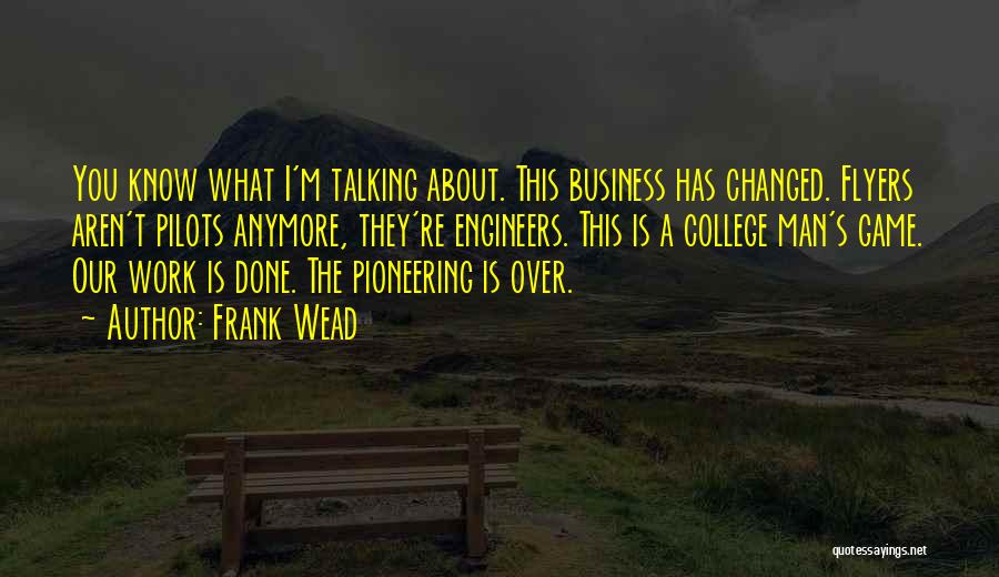 Frank Wead Quotes: You Know What I'm Talking About. This Business Has Changed. Flyers Aren't Pilots Anymore, They're Engineers. This Is A College