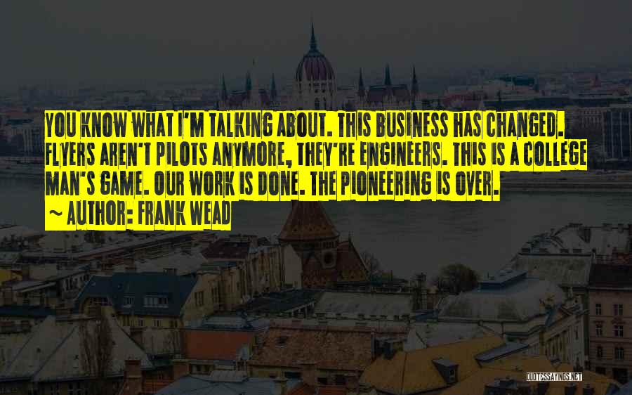 Frank Wead Quotes: You Know What I'm Talking About. This Business Has Changed. Flyers Aren't Pilots Anymore, They're Engineers. This Is A College