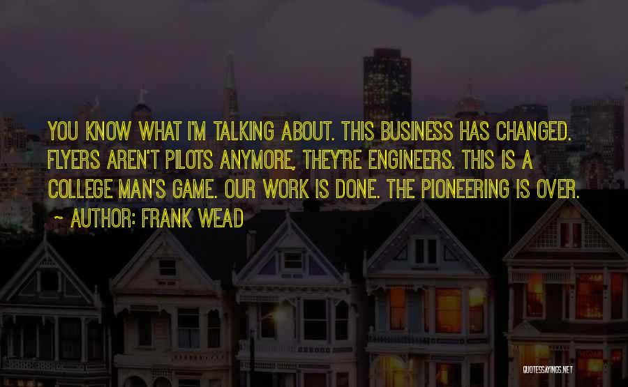 Frank Wead Quotes: You Know What I'm Talking About. This Business Has Changed. Flyers Aren't Pilots Anymore, They're Engineers. This Is A College