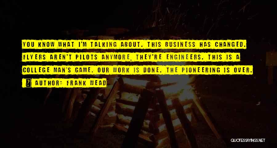 Frank Wead Quotes: You Know What I'm Talking About. This Business Has Changed. Flyers Aren't Pilots Anymore, They're Engineers. This Is A College