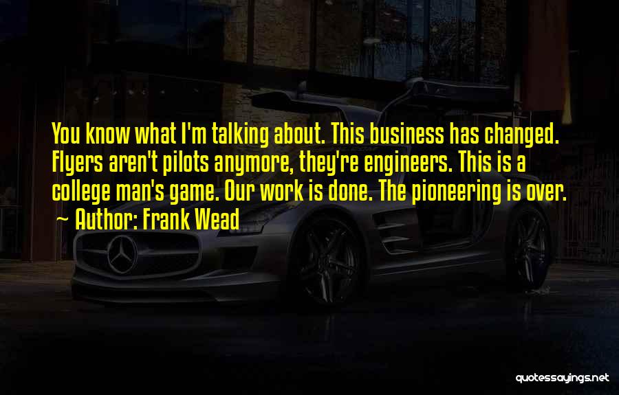 Frank Wead Quotes: You Know What I'm Talking About. This Business Has Changed. Flyers Aren't Pilots Anymore, They're Engineers. This Is A College