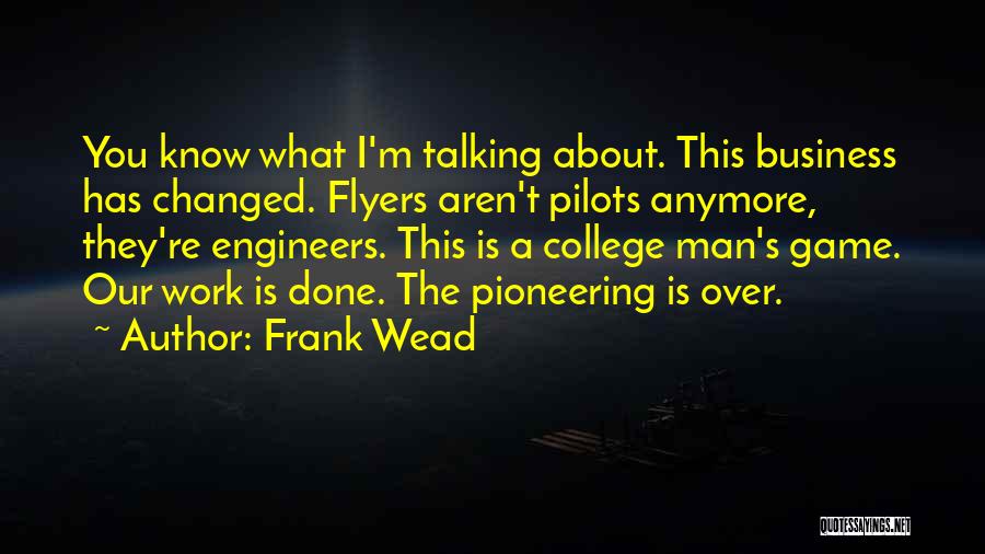 Frank Wead Quotes: You Know What I'm Talking About. This Business Has Changed. Flyers Aren't Pilots Anymore, They're Engineers. This Is A College