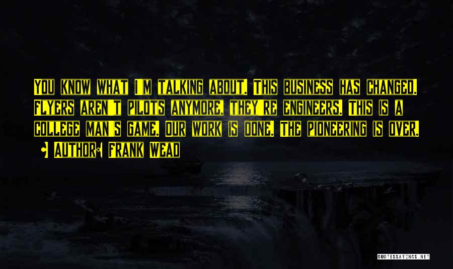 Frank Wead Quotes: You Know What I'm Talking About. This Business Has Changed. Flyers Aren't Pilots Anymore, They're Engineers. This Is A College