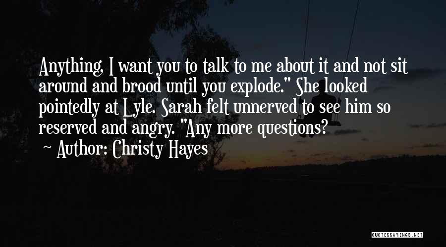 Christy Hayes Quotes: Anything, I Want You To Talk To Me About It And Not Sit Around And Brood Until You Explode. She