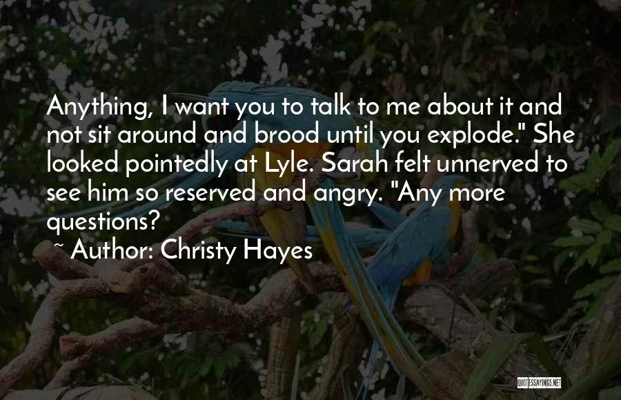 Christy Hayes Quotes: Anything, I Want You To Talk To Me About It And Not Sit Around And Brood Until You Explode. She