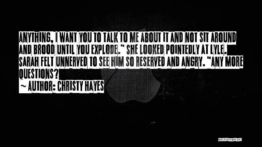 Christy Hayes Quotes: Anything, I Want You To Talk To Me About It And Not Sit Around And Brood Until You Explode. She