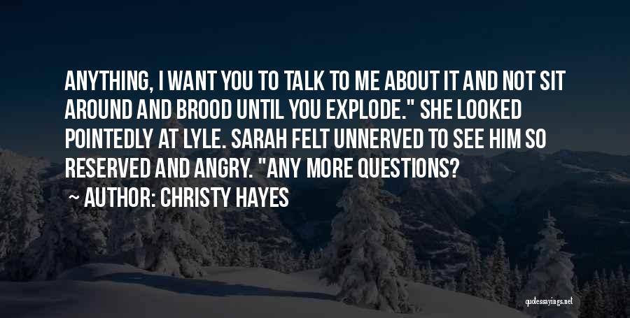 Christy Hayes Quotes: Anything, I Want You To Talk To Me About It And Not Sit Around And Brood Until You Explode. She