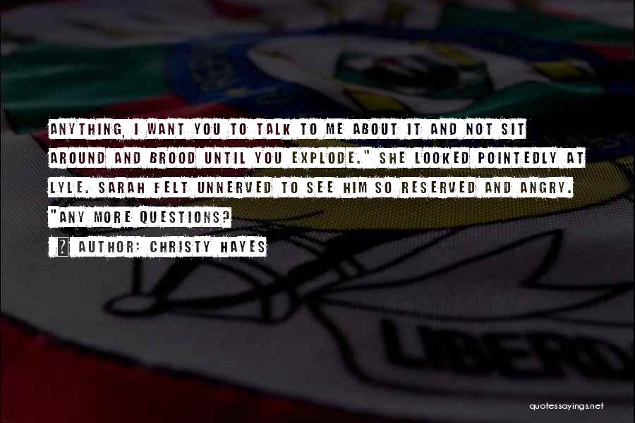 Christy Hayes Quotes: Anything, I Want You To Talk To Me About It And Not Sit Around And Brood Until You Explode. She