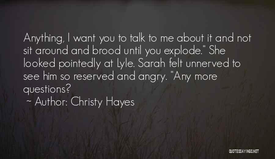 Christy Hayes Quotes: Anything, I Want You To Talk To Me About It And Not Sit Around And Brood Until You Explode. She