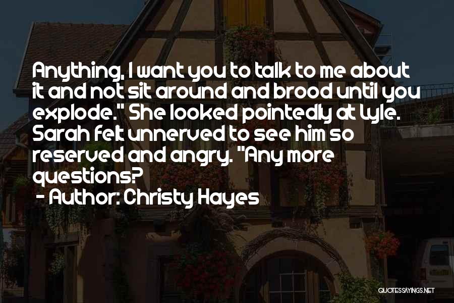 Christy Hayes Quotes: Anything, I Want You To Talk To Me About It And Not Sit Around And Brood Until You Explode. She