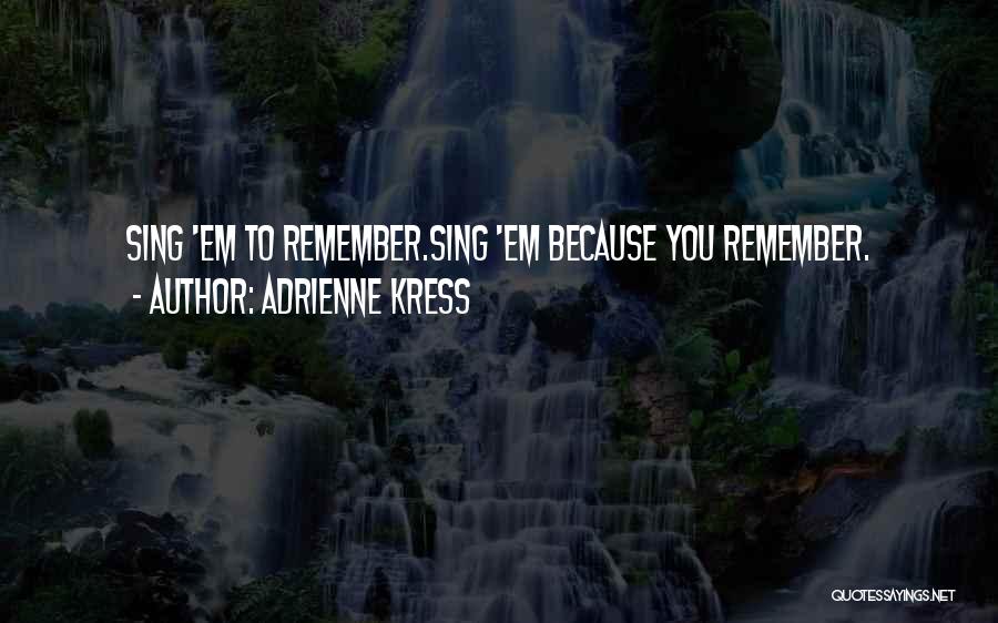 Adrienne Kress Quotes: Sing 'em To Remember.sing 'em Because You Remember.