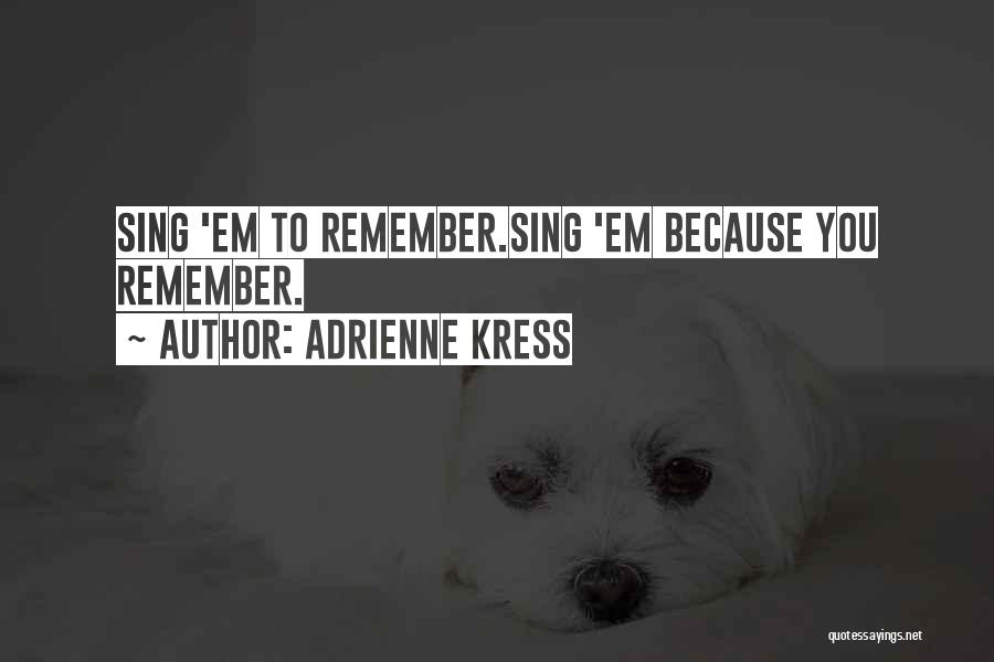 Adrienne Kress Quotes: Sing 'em To Remember.sing 'em Because You Remember.