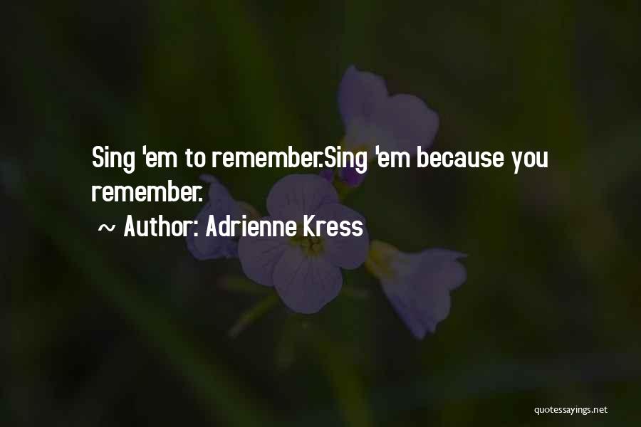 Adrienne Kress Quotes: Sing 'em To Remember.sing 'em Because You Remember.
