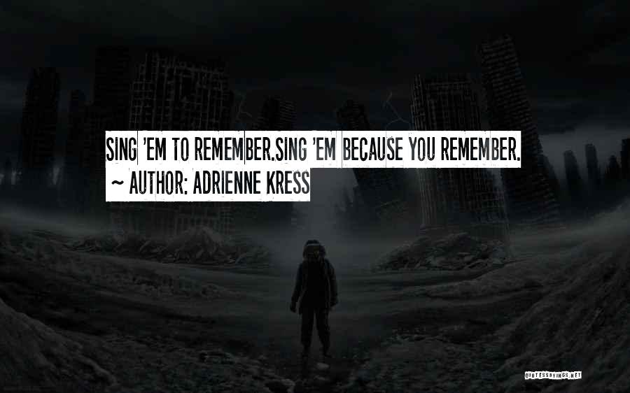 Adrienne Kress Quotes: Sing 'em To Remember.sing 'em Because You Remember.
