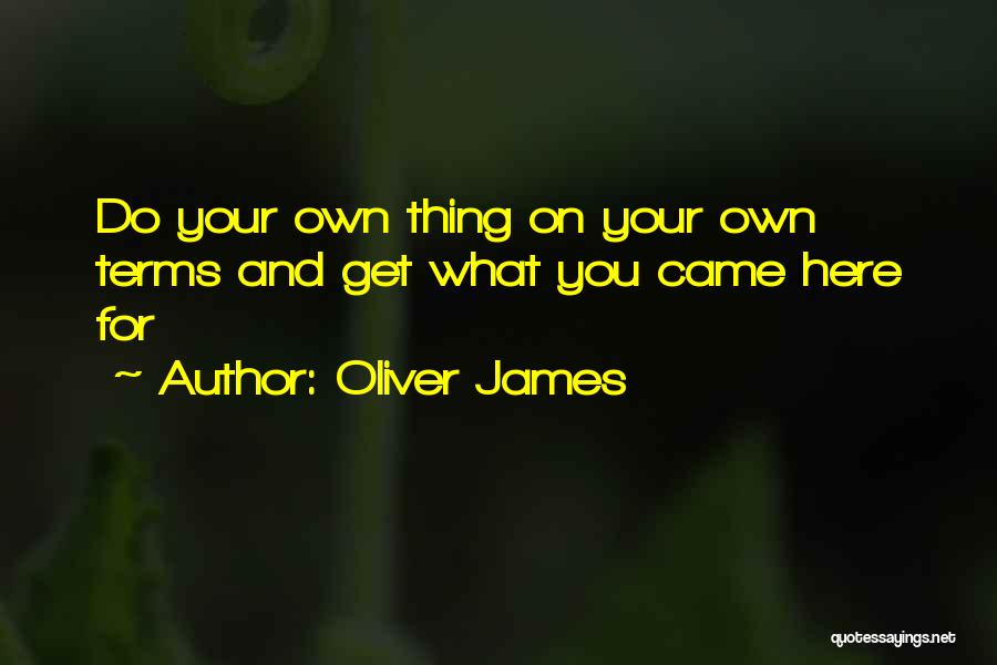 Oliver James Quotes: Do Your Own Thing On Your Own Terms And Get What You Came Here For