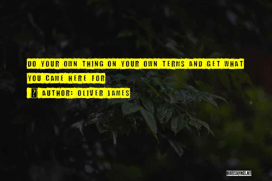 Oliver James Quotes: Do Your Own Thing On Your Own Terms And Get What You Came Here For