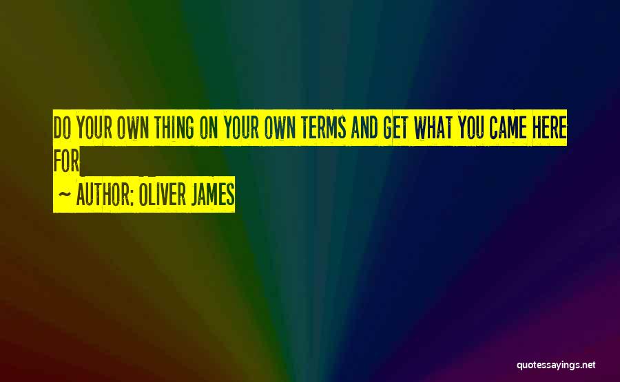 Oliver James Quotes: Do Your Own Thing On Your Own Terms And Get What You Came Here For