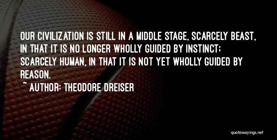 Theodore Dreiser Quotes: Our Civilization Is Still In A Middle Stage, Scarcely Beast, In That It Is No Longer Wholly Guided By Instinct;