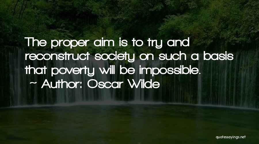 Oscar Wilde Quotes: The Proper Aim Is To Try And Reconstruct Society On Such A Basis That Poverty Will Be Impossible.