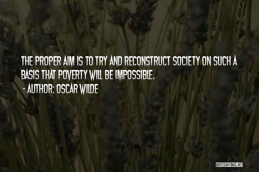 Oscar Wilde Quotes: The Proper Aim Is To Try And Reconstruct Society On Such A Basis That Poverty Will Be Impossible.