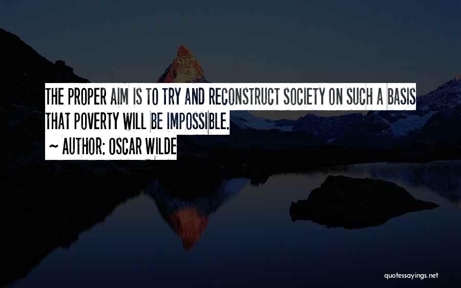 Oscar Wilde Quotes: The Proper Aim Is To Try And Reconstruct Society On Such A Basis That Poverty Will Be Impossible.