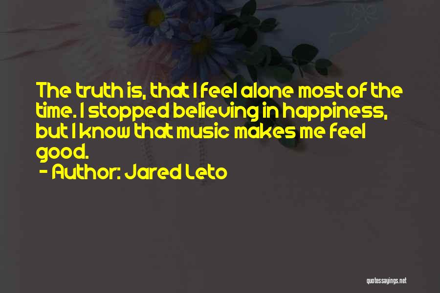 Jared Leto Quotes: The Truth Is, That I Feel Alone Most Of The Time. I Stopped Believing In Happiness, But I Know That