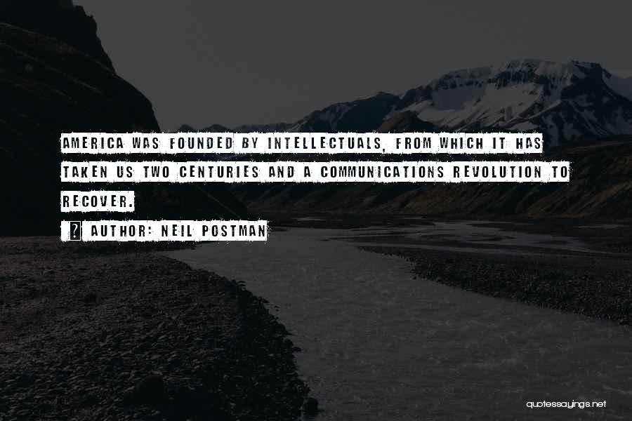Neil Postman Quotes: America Was Founded By Intellectuals, From Which It Has Taken Us Two Centuries And A Communications Revolution To Recover.