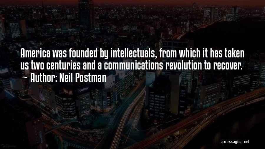Neil Postman Quotes: America Was Founded By Intellectuals, From Which It Has Taken Us Two Centuries And A Communications Revolution To Recover.