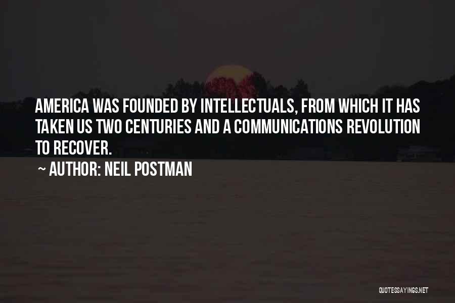 Neil Postman Quotes: America Was Founded By Intellectuals, From Which It Has Taken Us Two Centuries And A Communications Revolution To Recover.