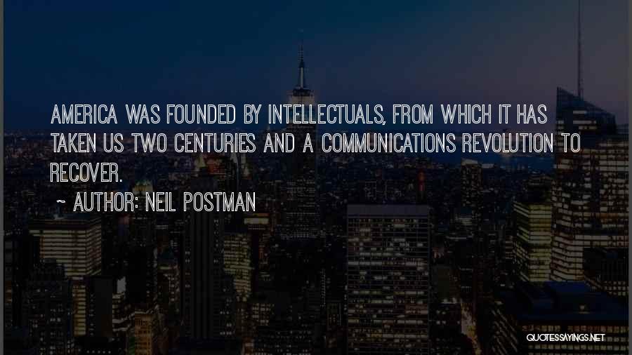 Neil Postman Quotes: America Was Founded By Intellectuals, From Which It Has Taken Us Two Centuries And A Communications Revolution To Recover.