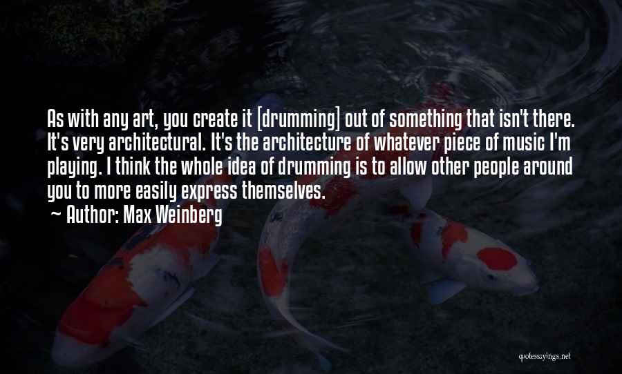 Max Weinberg Quotes: As With Any Art, You Create It [drumming] Out Of Something That Isn't There. It's Very Architectural. It's The Architecture