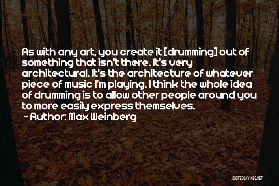 Max Weinberg Quotes: As With Any Art, You Create It [drumming] Out Of Something That Isn't There. It's Very Architectural. It's The Architecture