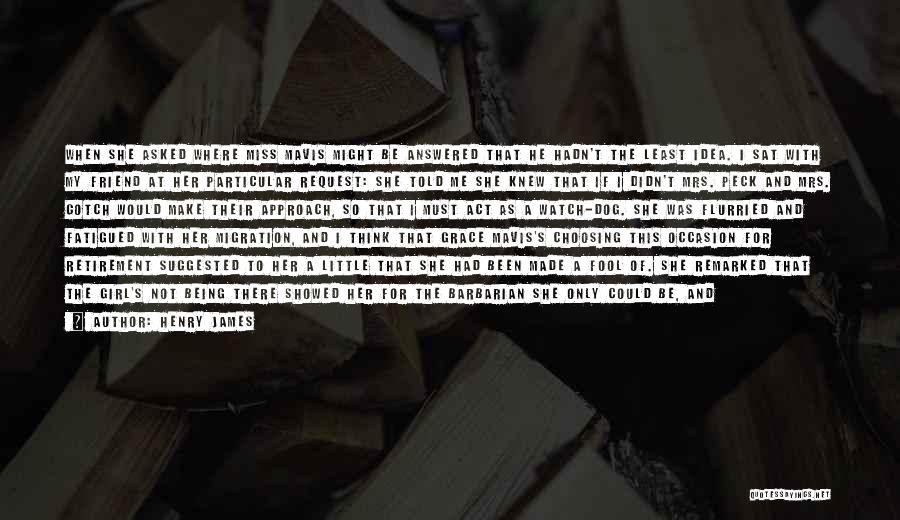 Henry James Quotes: When She Asked Where Miss Mavis Might Be Answered That He Hadn't The Least Idea. I Sat With My Friend
