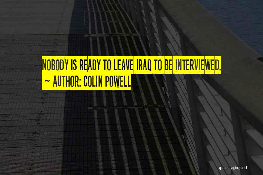 Colin Powell Quotes: Nobody Is Ready To Leave Iraq To Be Interviewed.