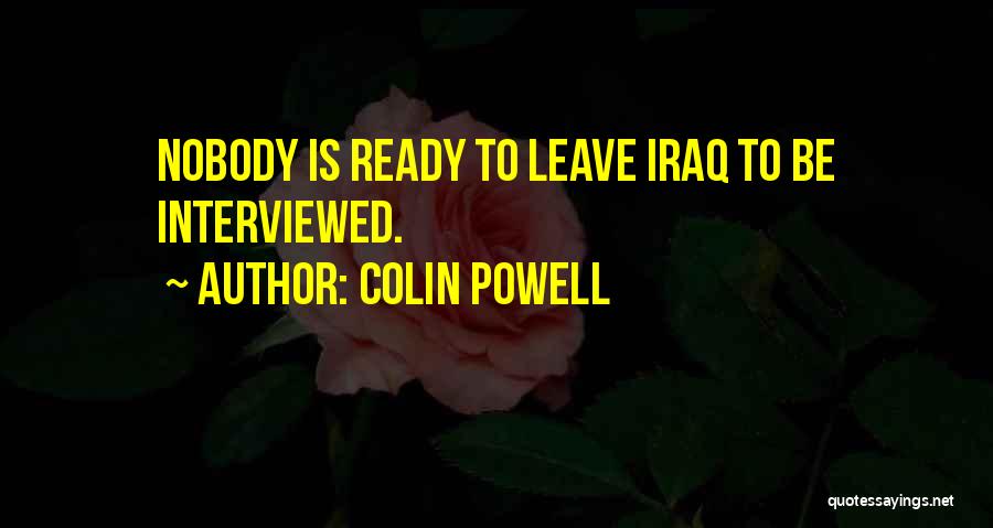 Colin Powell Quotes: Nobody Is Ready To Leave Iraq To Be Interviewed.