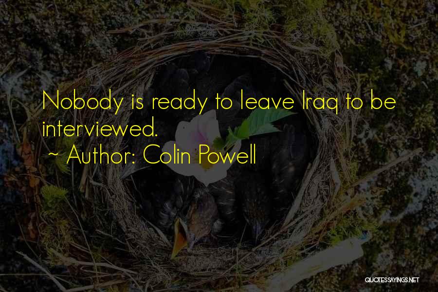 Colin Powell Quotes: Nobody Is Ready To Leave Iraq To Be Interviewed.