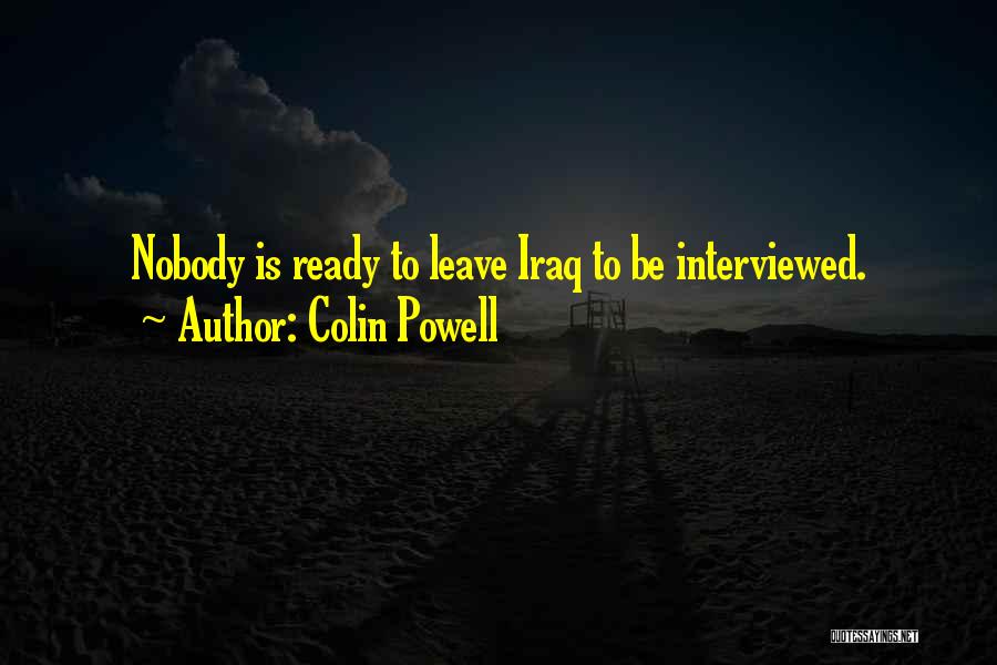 Colin Powell Quotes: Nobody Is Ready To Leave Iraq To Be Interviewed.