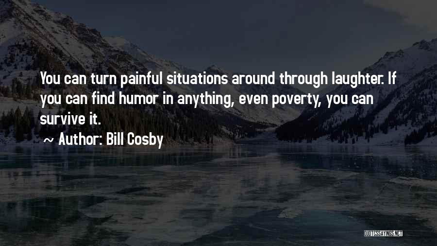 Bill Cosby Quotes: You Can Turn Painful Situations Around Through Laughter. If You Can Find Humor In Anything, Even Poverty, You Can Survive