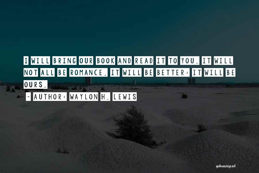 Waylon H. Lewis Quotes: I Will Bring Our Book And Read It To You. It Will Not All Be Romance, It Will Be Better: