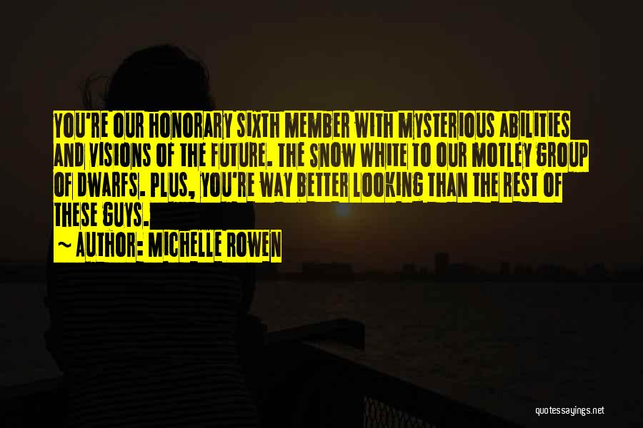 Michelle Rowen Quotes: You're Our Honorary Sixth Member With Mysterious Abilities And Visions Of The Future. The Snow White To Our Motley Group