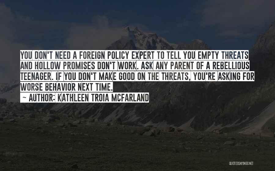 Kathleen Troia McFarland Quotes: You Don't Need A Foreign Policy Expert To Tell You Empty Threats And Hollow Promises Don't Work. Ask Any Parent