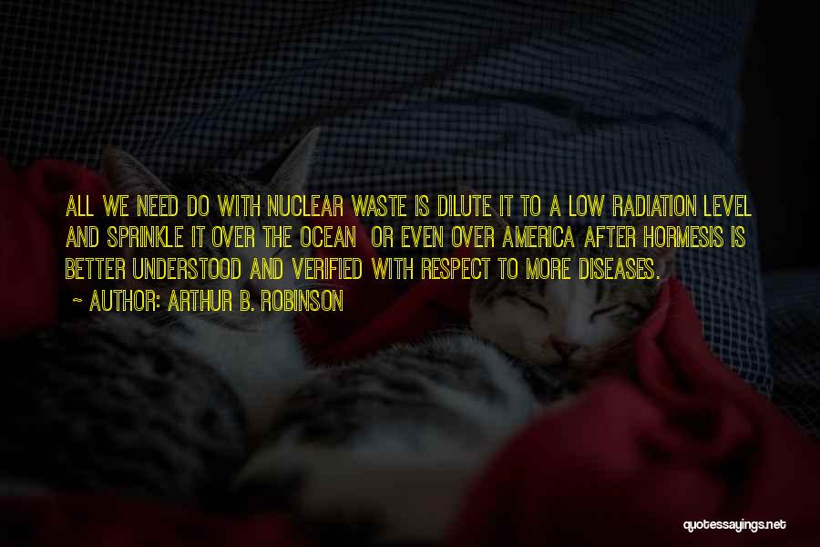 Arthur B. Robinson Quotes: All We Need Do With Nuclear Waste Is Dilute It To A Low Radiation Level And Sprinkle It Over The