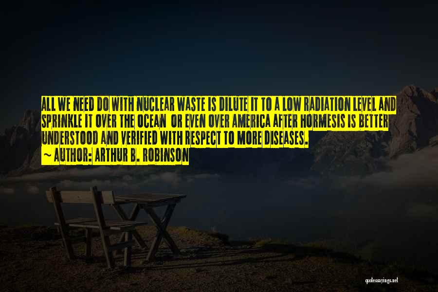 Arthur B. Robinson Quotes: All We Need Do With Nuclear Waste Is Dilute It To A Low Radiation Level And Sprinkle It Over The