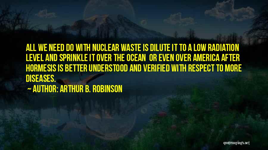 Arthur B. Robinson Quotes: All We Need Do With Nuclear Waste Is Dilute It To A Low Radiation Level And Sprinkle It Over The